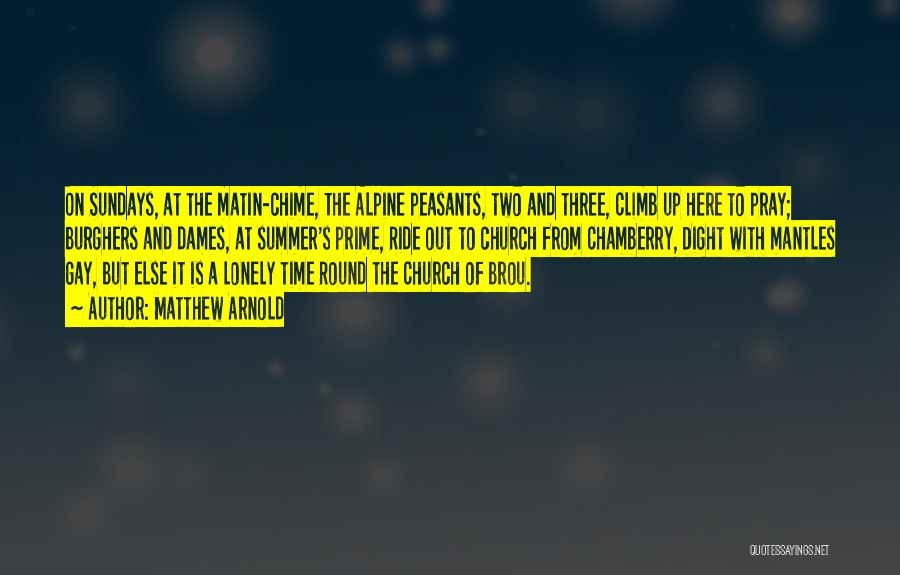 Matthew Arnold Quotes: On Sundays, At The Matin-chime, The Alpine Peasants, Two And Three, Climb Up Here To Pray; Burghers And Dames, At
