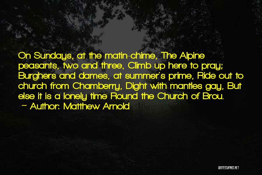 Matthew Arnold Quotes: On Sundays, At The Matin-chime, The Alpine Peasants, Two And Three, Climb Up Here To Pray; Burghers And Dames, At