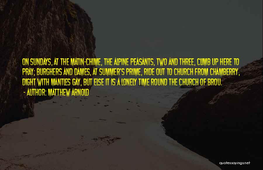 Matthew Arnold Quotes: On Sundays, At The Matin-chime, The Alpine Peasants, Two And Three, Climb Up Here To Pray; Burghers And Dames, At