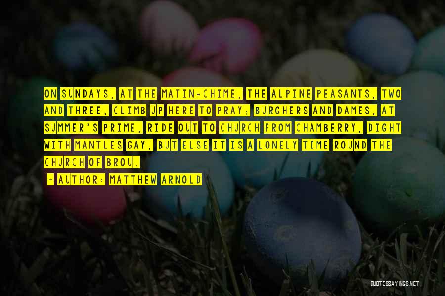 Matthew Arnold Quotes: On Sundays, At The Matin-chime, The Alpine Peasants, Two And Three, Climb Up Here To Pray; Burghers And Dames, At