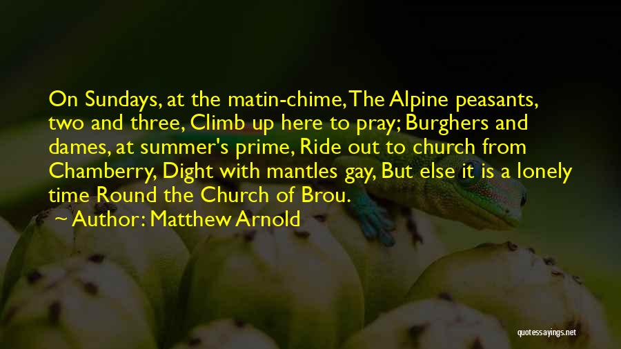 Matthew Arnold Quotes: On Sundays, At The Matin-chime, The Alpine Peasants, Two And Three, Climb Up Here To Pray; Burghers And Dames, At