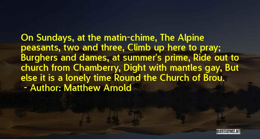 Matthew Arnold Quotes: On Sundays, At The Matin-chime, The Alpine Peasants, Two And Three, Climb Up Here To Pray; Burghers And Dames, At