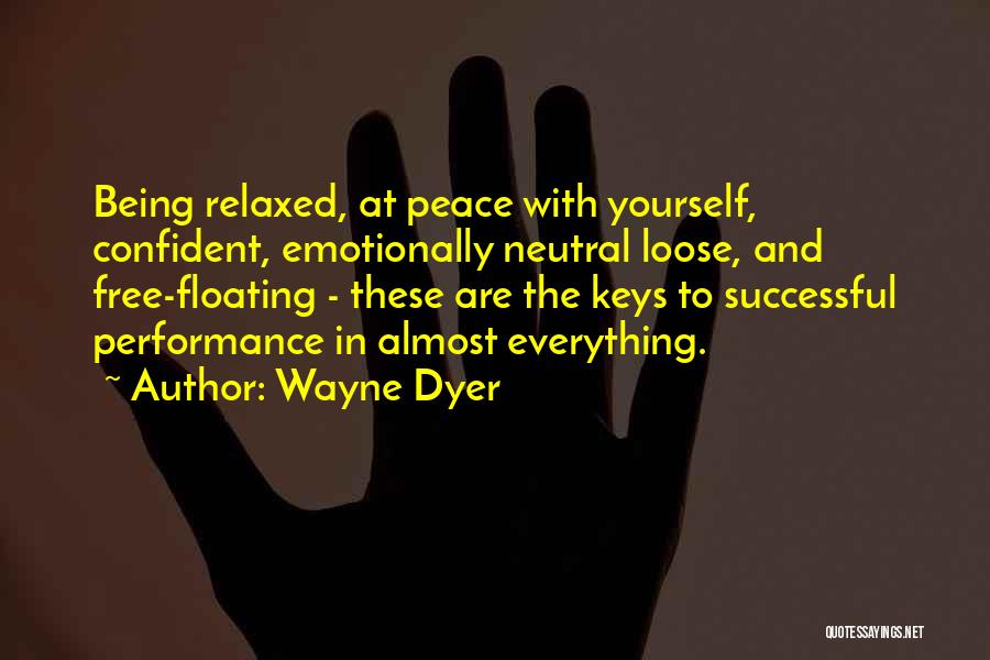 Wayne Dyer Quotes: Being Relaxed, At Peace With Yourself, Confident, Emotionally Neutral Loose, And Free-floating - These Are The Keys To Successful Performance