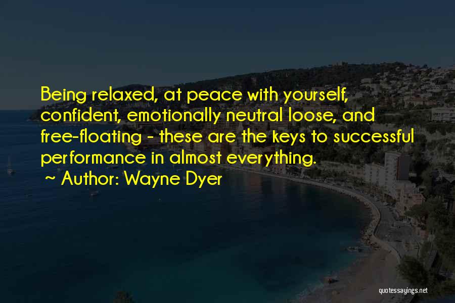 Wayne Dyer Quotes: Being Relaxed, At Peace With Yourself, Confident, Emotionally Neutral Loose, And Free-floating - These Are The Keys To Successful Performance