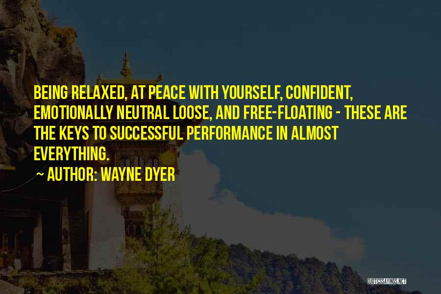 Wayne Dyer Quotes: Being Relaxed, At Peace With Yourself, Confident, Emotionally Neutral Loose, And Free-floating - These Are The Keys To Successful Performance
