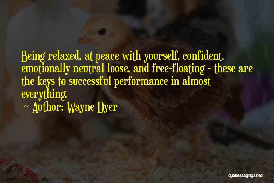 Wayne Dyer Quotes: Being Relaxed, At Peace With Yourself, Confident, Emotionally Neutral Loose, And Free-floating - These Are The Keys To Successful Performance