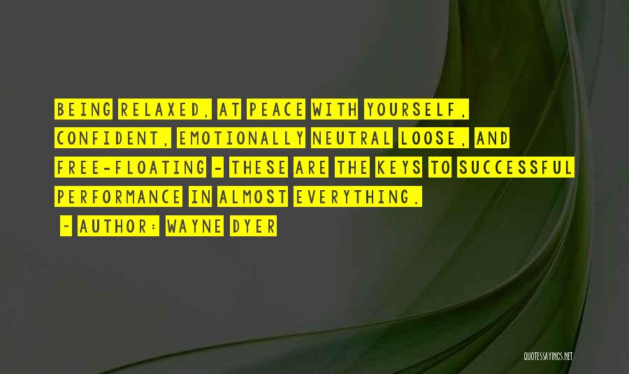 Wayne Dyer Quotes: Being Relaxed, At Peace With Yourself, Confident, Emotionally Neutral Loose, And Free-floating - These Are The Keys To Successful Performance