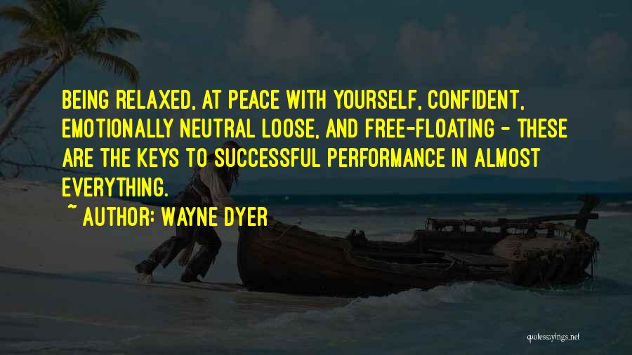 Wayne Dyer Quotes: Being Relaxed, At Peace With Yourself, Confident, Emotionally Neutral Loose, And Free-floating - These Are The Keys To Successful Performance