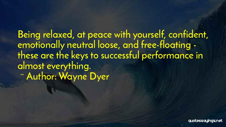 Wayne Dyer Quotes: Being Relaxed, At Peace With Yourself, Confident, Emotionally Neutral Loose, And Free-floating - These Are The Keys To Successful Performance