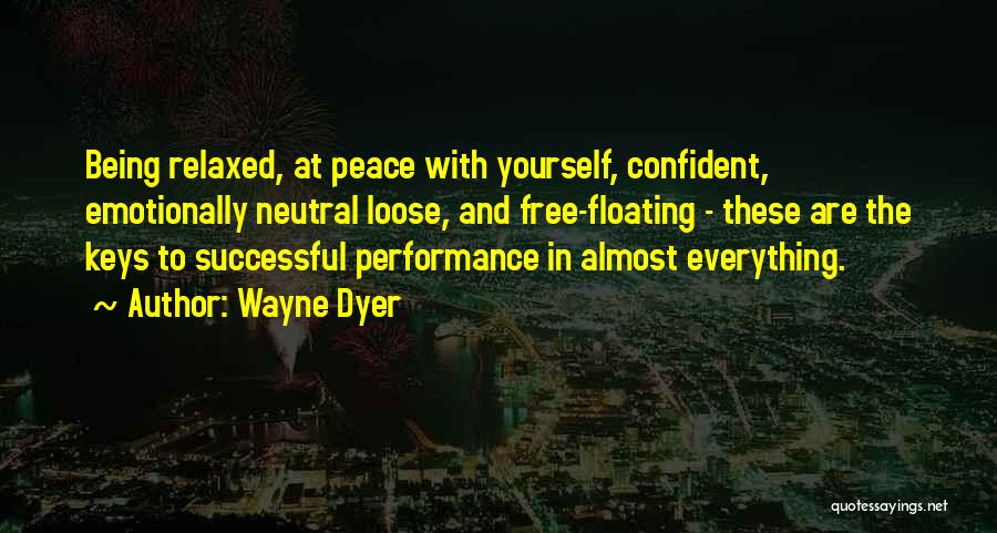 Wayne Dyer Quotes: Being Relaxed, At Peace With Yourself, Confident, Emotionally Neutral Loose, And Free-floating - These Are The Keys To Successful Performance