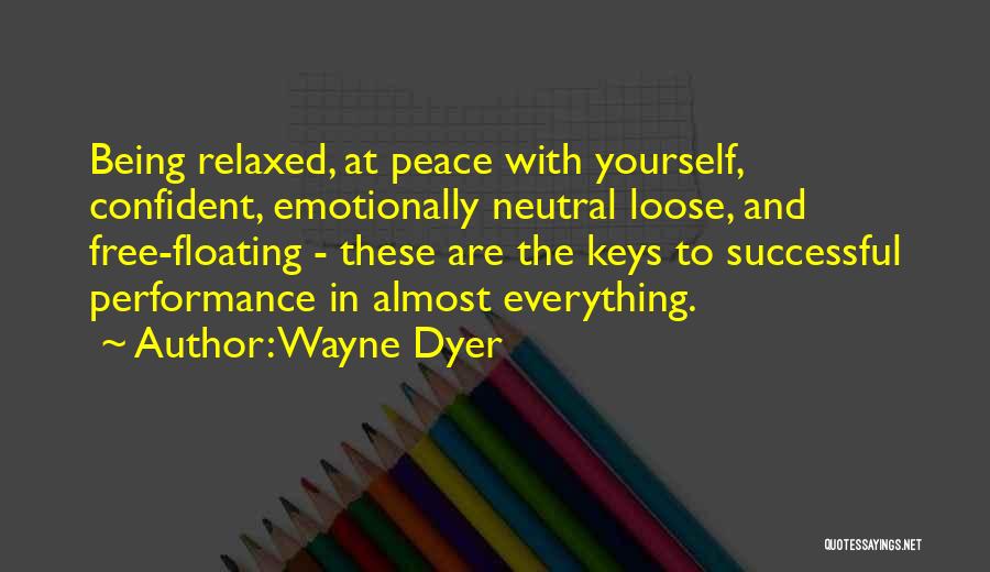 Wayne Dyer Quotes: Being Relaxed, At Peace With Yourself, Confident, Emotionally Neutral Loose, And Free-floating - These Are The Keys To Successful Performance