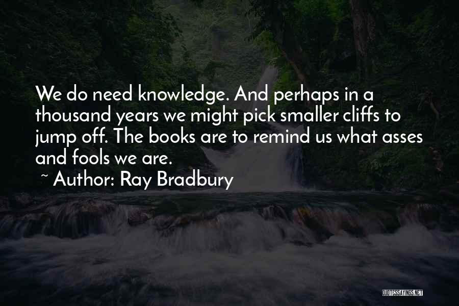 Ray Bradbury Quotes: We Do Need Knowledge. And Perhaps In A Thousand Years We Might Pick Smaller Cliffs To Jump Off. The Books