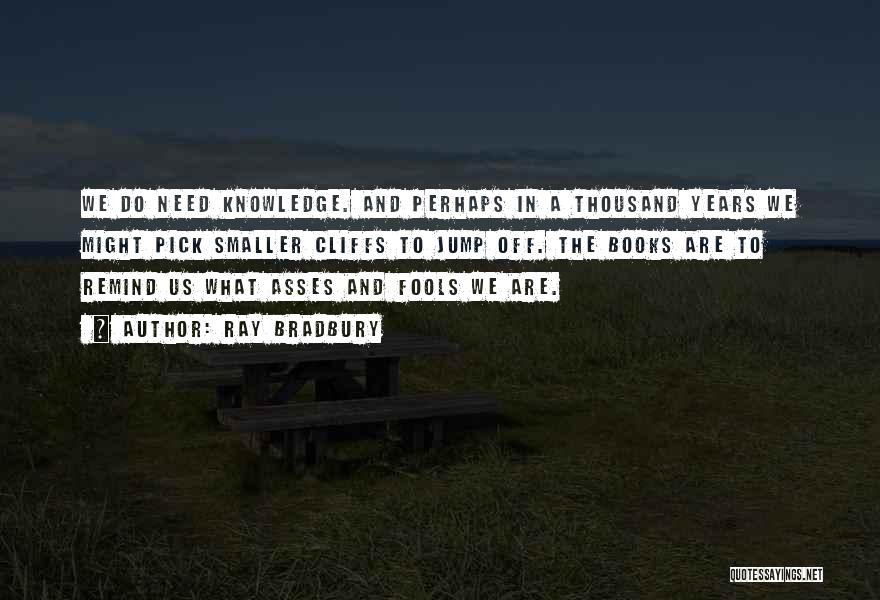 Ray Bradbury Quotes: We Do Need Knowledge. And Perhaps In A Thousand Years We Might Pick Smaller Cliffs To Jump Off. The Books