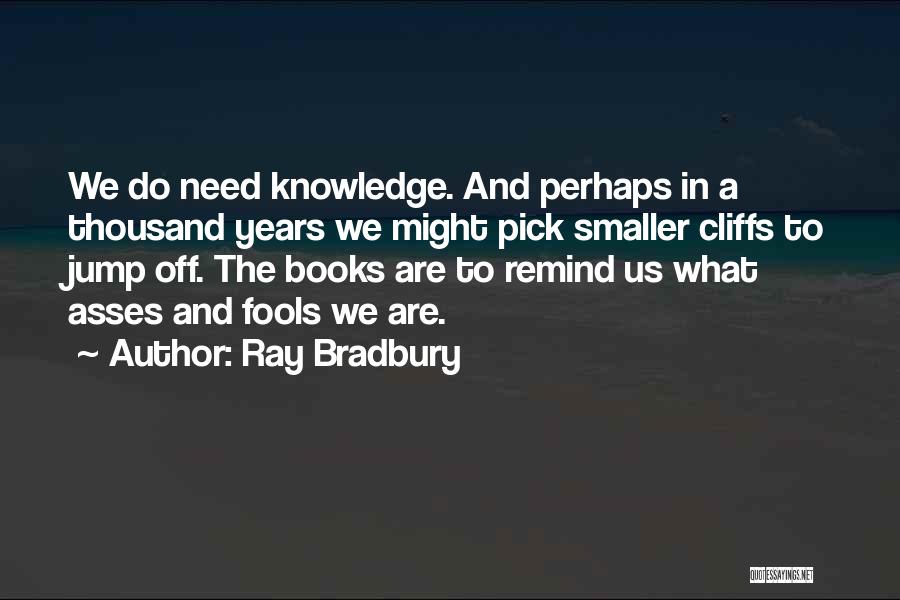 Ray Bradbury Quotes: We Do Need Knowledge. And Perhaps In A Thousand Years We Might Pick Smaller Cliffs To Jump Off. The Books