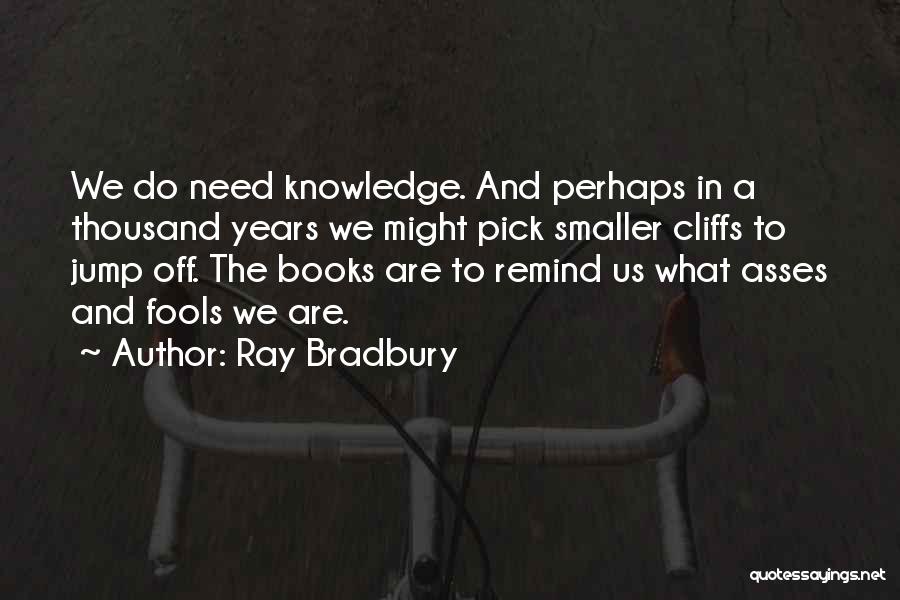 Ray Bradbury Quotes: We Do Need Knowledge. And Perhaps In A Thousand Years We Might Pick Smaller Cliffs To Jump Off. The Books