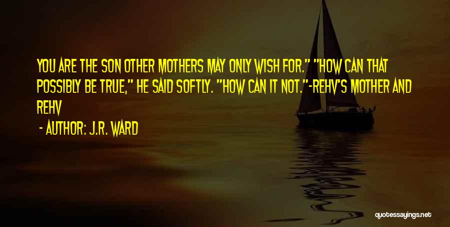 J.R. Ward Quotes: You Are The Son Other Mothers May Only Wish For. How Can That Possibly Be True, He Said Softly. How