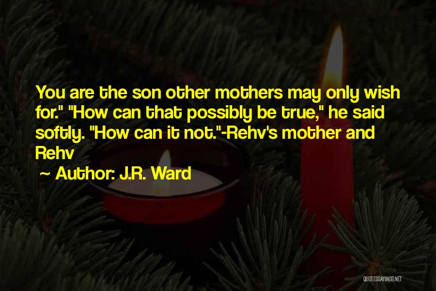 J.R. Ward Quotes: You Are The Son Other Mothers May Only Wish For. How Can That Possibly Be True, He Said Softly. How
