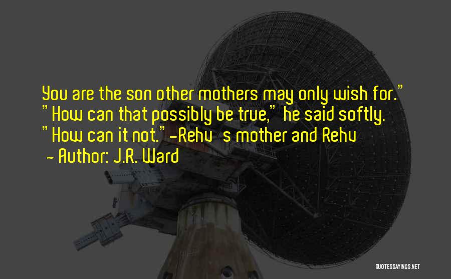 J.R. Ward Quotes: You Are The Son Other Mothers May Only Wish For. How Can That Possibly Be True, He Said Softly. How