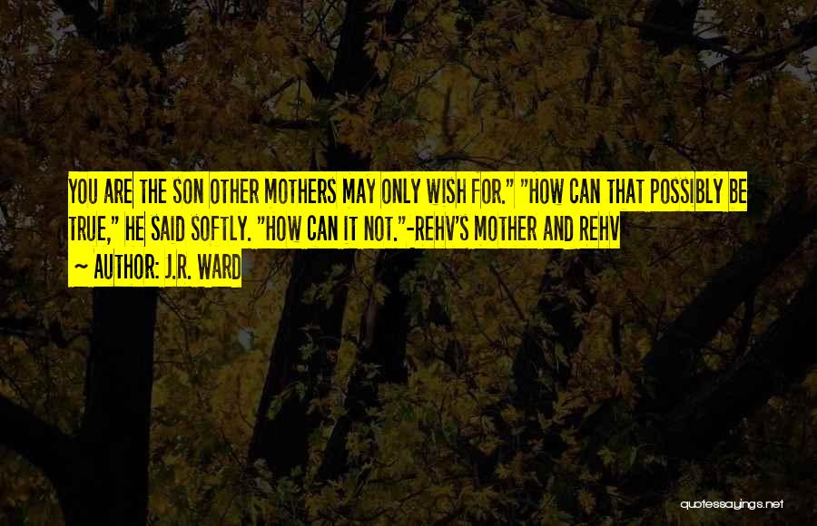 J.R. Ward Quotes: You Are The Son Other Mothers May Only Wish For. How Can That Possibly Be True, He Said Softly. How