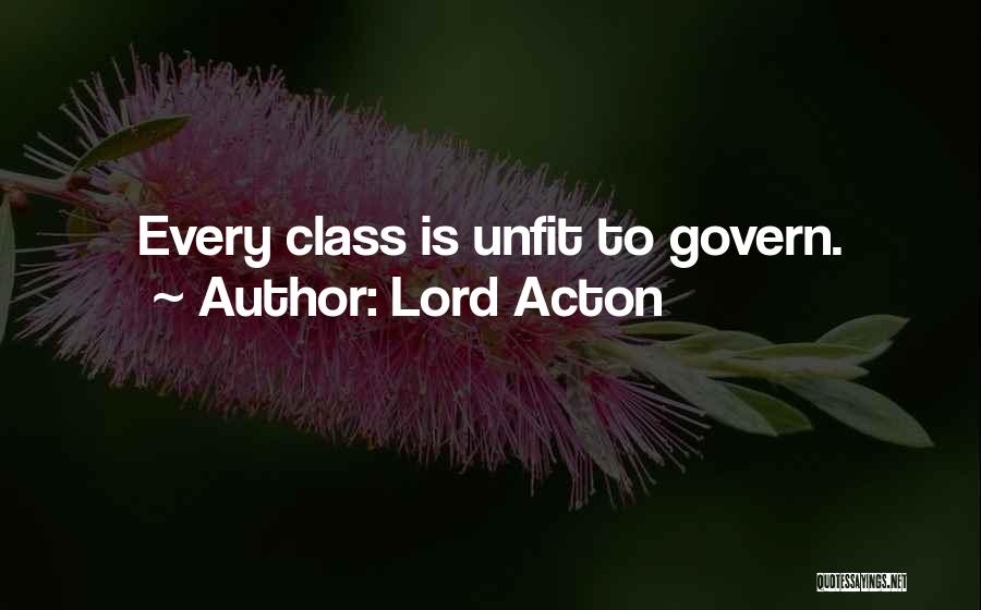 Lord Acton Quotes: Every Class Is Unfit To Govern.