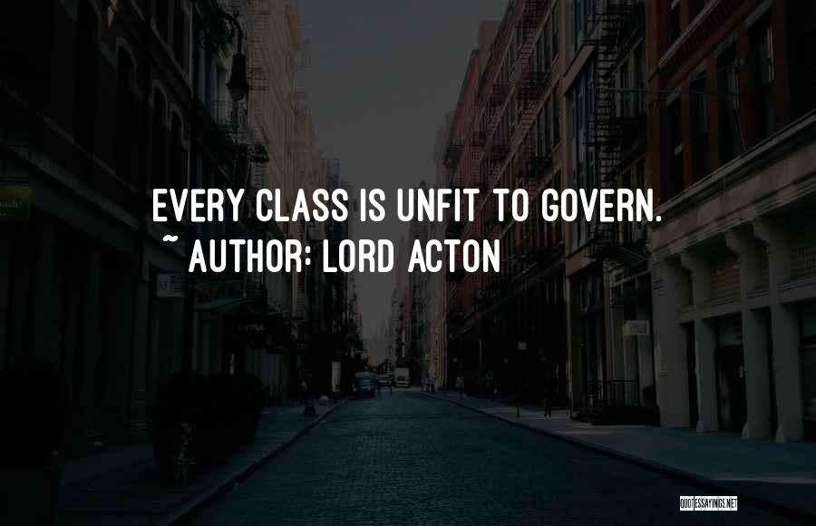 Lord Acton Quotes: Every Class Is Unfit To Govern.