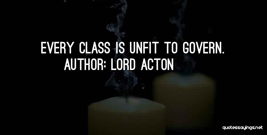 Lord Acton Quotes: Every Class Is Unfit To Govern.