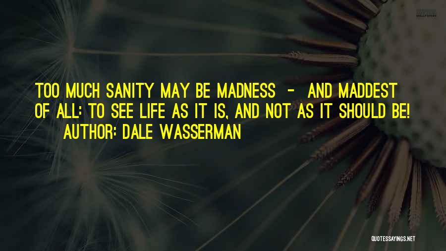 Dale Wasserman Quotes: Too Much Sanity May Be Madness - And Maddest Of All: To See Life As It Is, And Not As