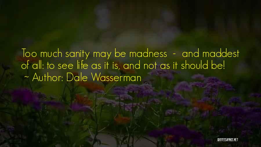 Dale Wasserman Quotes: Too Much Sanity May Be Madness - And Maddest Of All: To See Life As It Is, And Not As