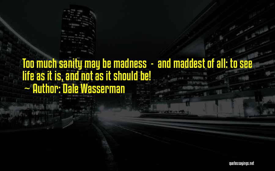 Dale Wasserman Quotes: Too Much Sanity May Be Madness - And Maddest Of All: To See Life As It Is, And Not As