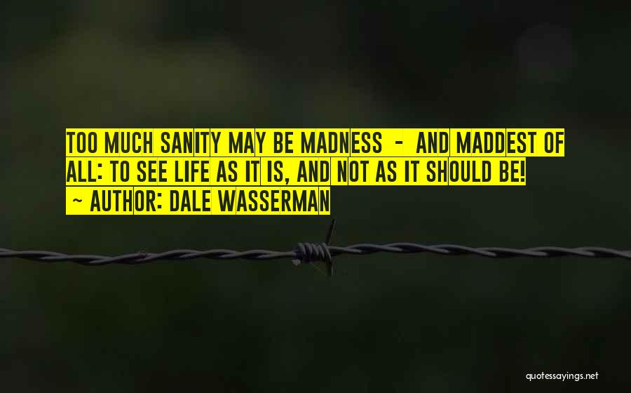 Dale Wasserman Quotes: Too Much Sanity May Be Madness - And Maddest Of All: To See Life As It Is, And Not As