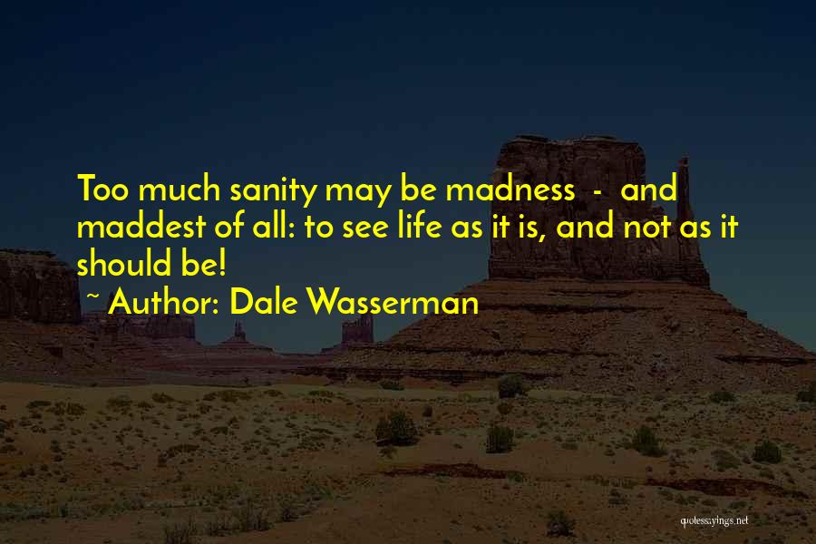 Dale Wasserman Quotes: Too Much Sanity May Be Madness - And Maddest Of All: To See Life As It Is, And Not As