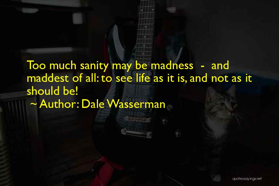 Dale Wasserman Quotes: Too Much Sanity May Be Madness - And Maddest Of All: To See Life As It Is, And Not As