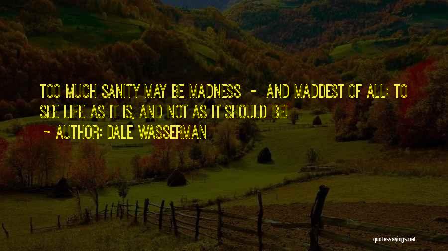 Dale Wasserman Quotes: Too Much Sanity May Be Madness - And Maddest Of All: To See Life As It Is, And Not As