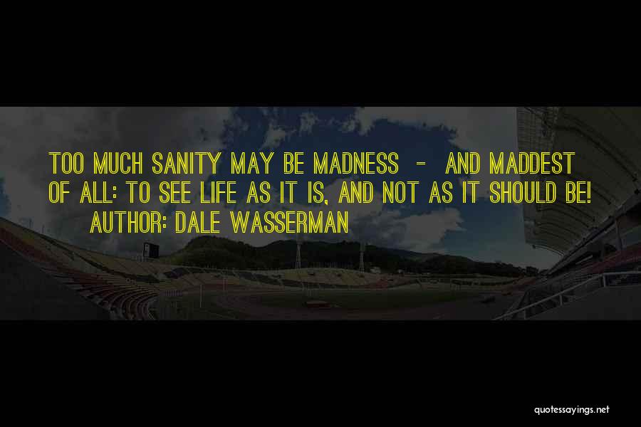 Dale Wasserman Quotes: Too Much Sanity May Be Madness - And Maddest Of All: To See Life As It Is, And Not As