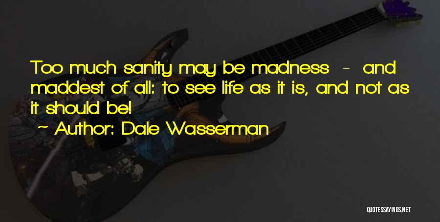 Dale Wasserman Quotes: Too Much Sanity May Be Madness - And Maddest Of All: To See Life As It Is, And Not As