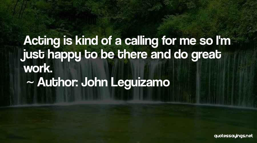 John Leguizamo Quotes: Acting Is Kind Of A Calling For Me So I'm Just Happy To Be There And Do Great Work.