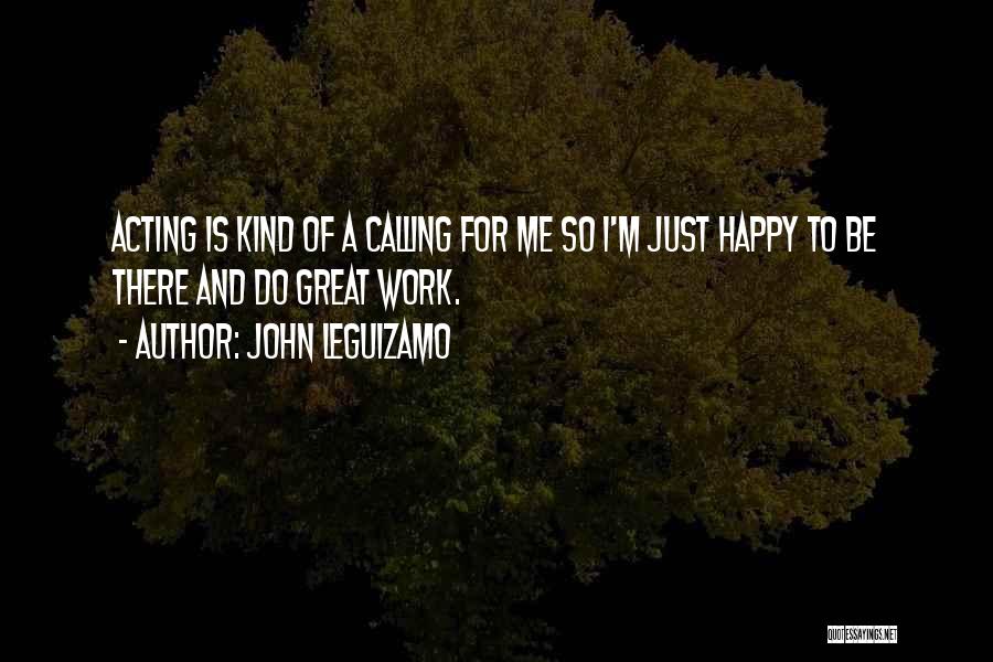 John Leguizamo Quotes: Acting Is Kind Of A Calling For Me So I'm Just Happy To Be There And Do Great Work.