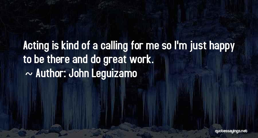 John Leguizamo Quotes: Acting Is Kind Of A Calling For Me So I'm Just Happy To Be There And Do Great Work.