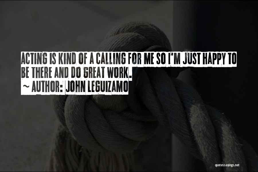 John Leguizamo Quotes: Acting Is Kind Of A Calling For Me So I'm Just Happy To Be There And Do Great Work.