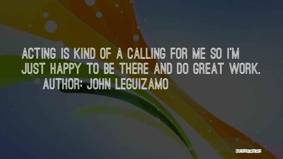 John Leguizamo Quotes: Acting Is Kind Of A Calling For Me So I'm Just Happy To Be There And Do Great Work.