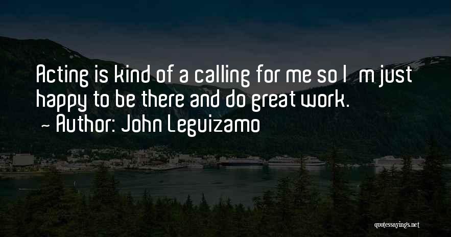 John Leguizamo Quotes: Acting Is Kind Of A Calling For Me So I'm Just Happy To Be There And Do Great Work.