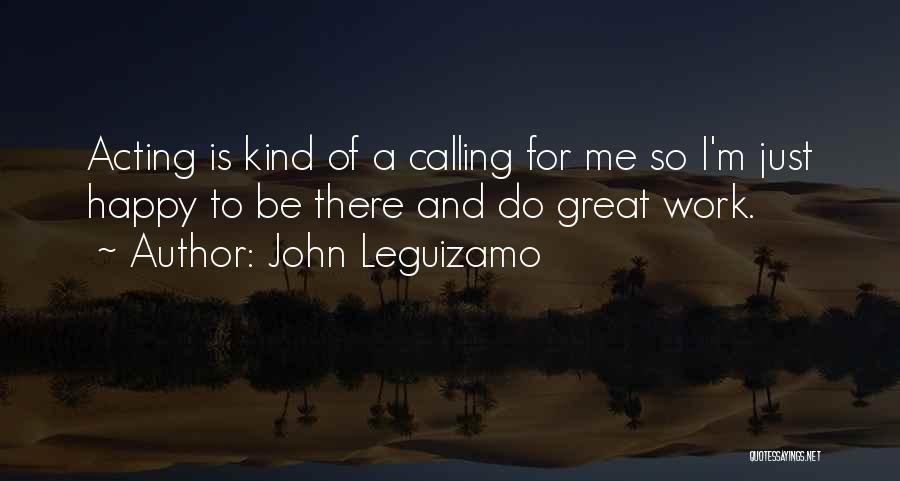 John Leguizamo Quotes: Acting Is Kind Of A Calling For Me So I'm Just Happy To Be There And Do Great Work.