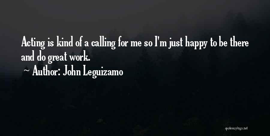 John Leguizamo Quotes: Acting Is Kind Of A Calling For Me So I'm Just Happy To Be There And Do Great Work.