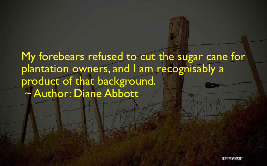 Diane Abbott Quotes: My Forebears Refused To Cut The Sugar Cane For Plantation Owners, And I Am Recognisably A Product Of That Background.