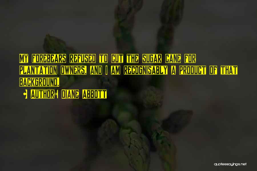 Diane Abbott Quotes: My Forebears Refused To Cut The Sugar Cane For Plantation Owners, And I Am Recognisably A Product Of That Background.
