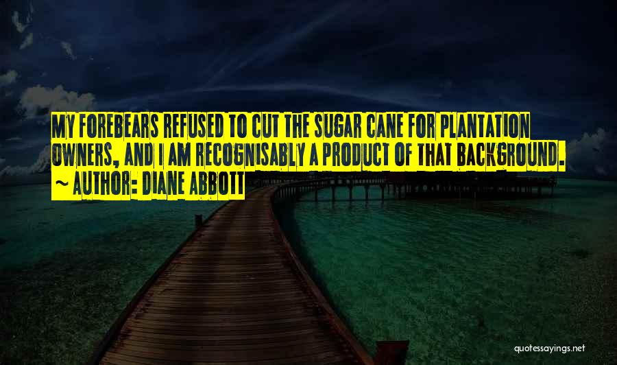 Diane Abbott Quotes: My Forebears Refused To Cut The Sugar Cane For Plantation Owners, And I Am Recognisably A Product Of That Background.