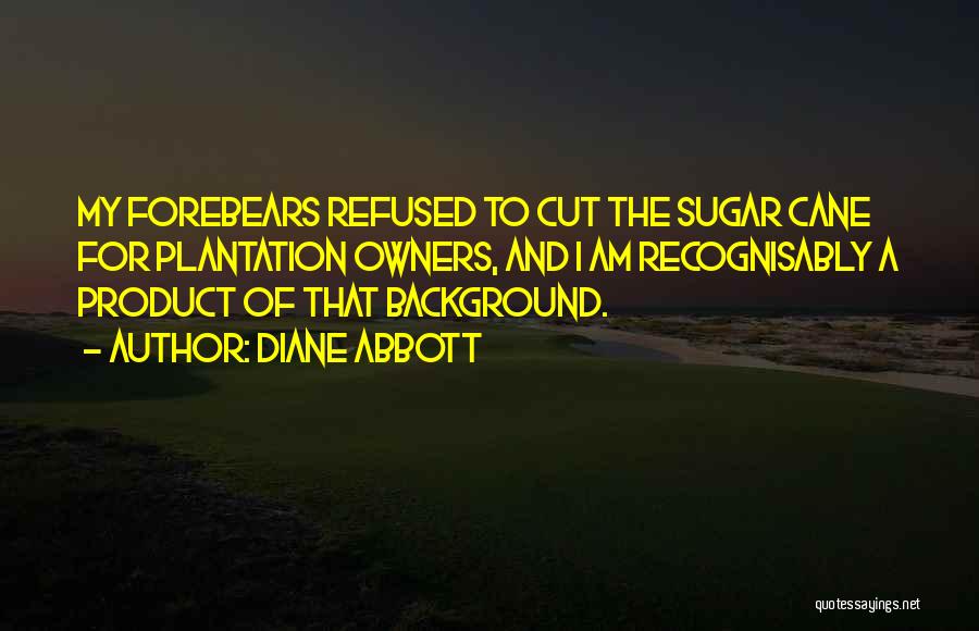 Diane Abbott Quotes: My Forebears Refused To Cut The Sugar Cane For Plantation Owners, And I Am Recognisably A Product Of That Background.