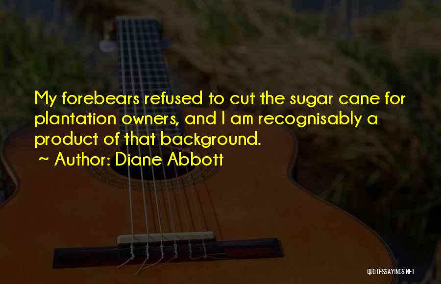 Diane Abbott Quotes: My Forebears Refused To Cut The Sugar Cane For Plantation Owners, And I Am Recognisably A Product Of That Background.