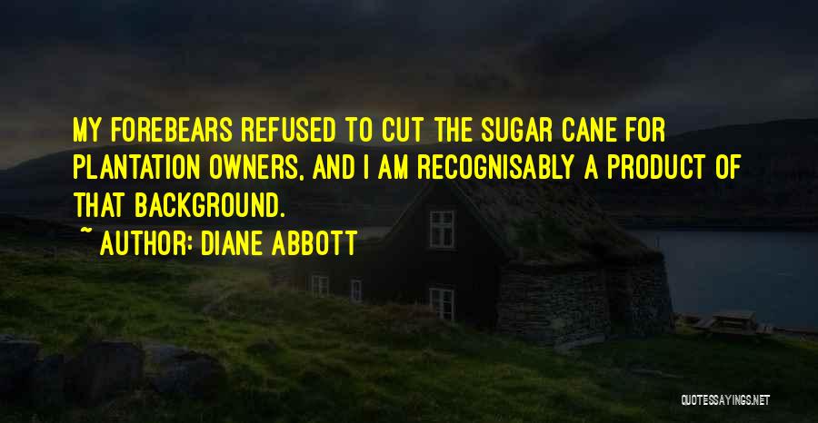 Diane Abbott Quotes: My Forebears Refused To Cut The Sugar Cane For Plantation Owners, And I Am Recognisably A Product Of That Background.