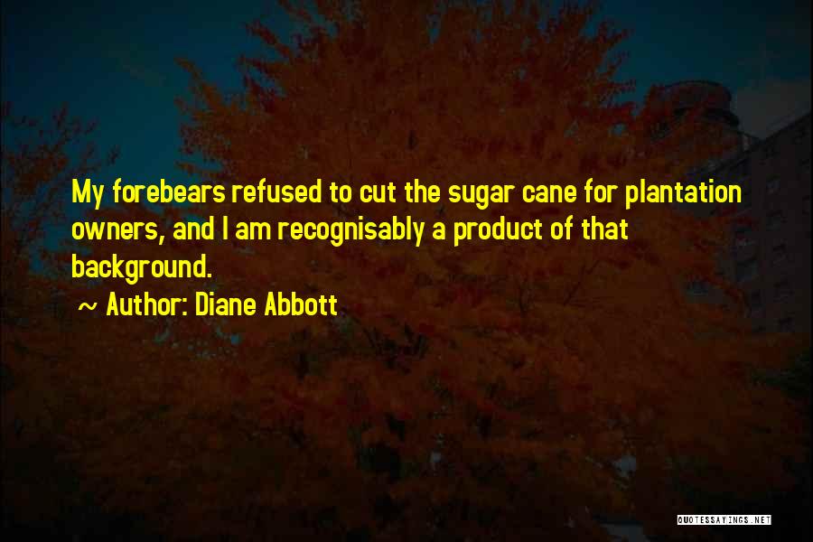 Diane Abbott Quotes: My Forebears Refused To Cut The Sugar Cane For Plantation Owners, And I Am Recognisably A Product Of That Background.